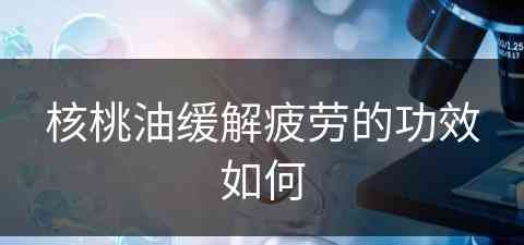 核桃油缓解疲劳的功效如何(核桃油缓解疲劳的功效如何使用)